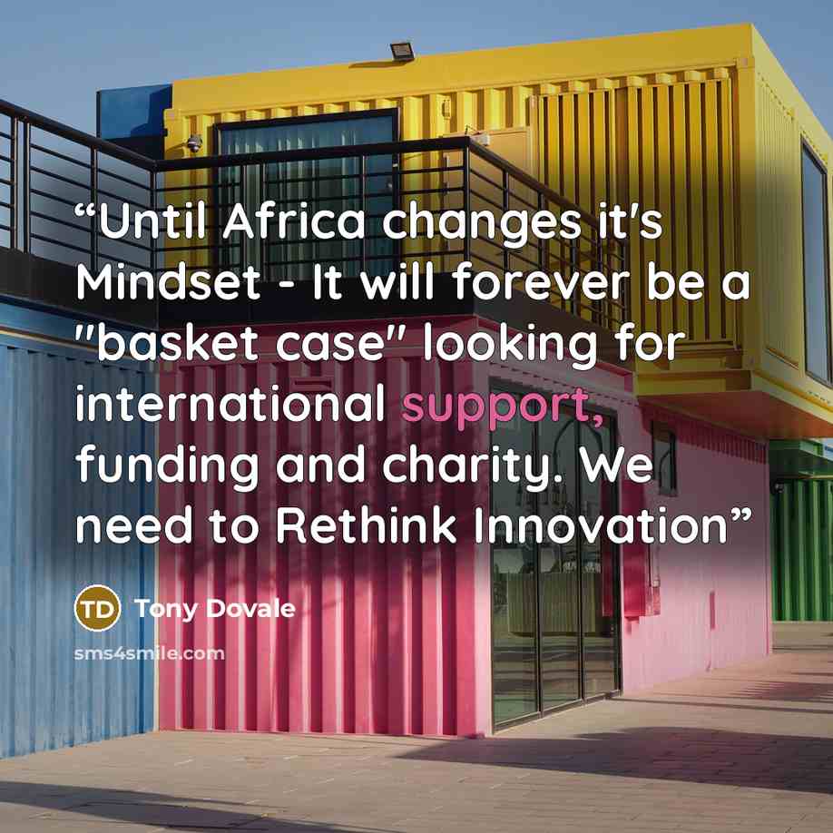 “Until Africa changes it's Mindset - It will forever be a "basket case" looking for international support, funding and charity. We need to Rethink Innovation” quote by Tony Dovale