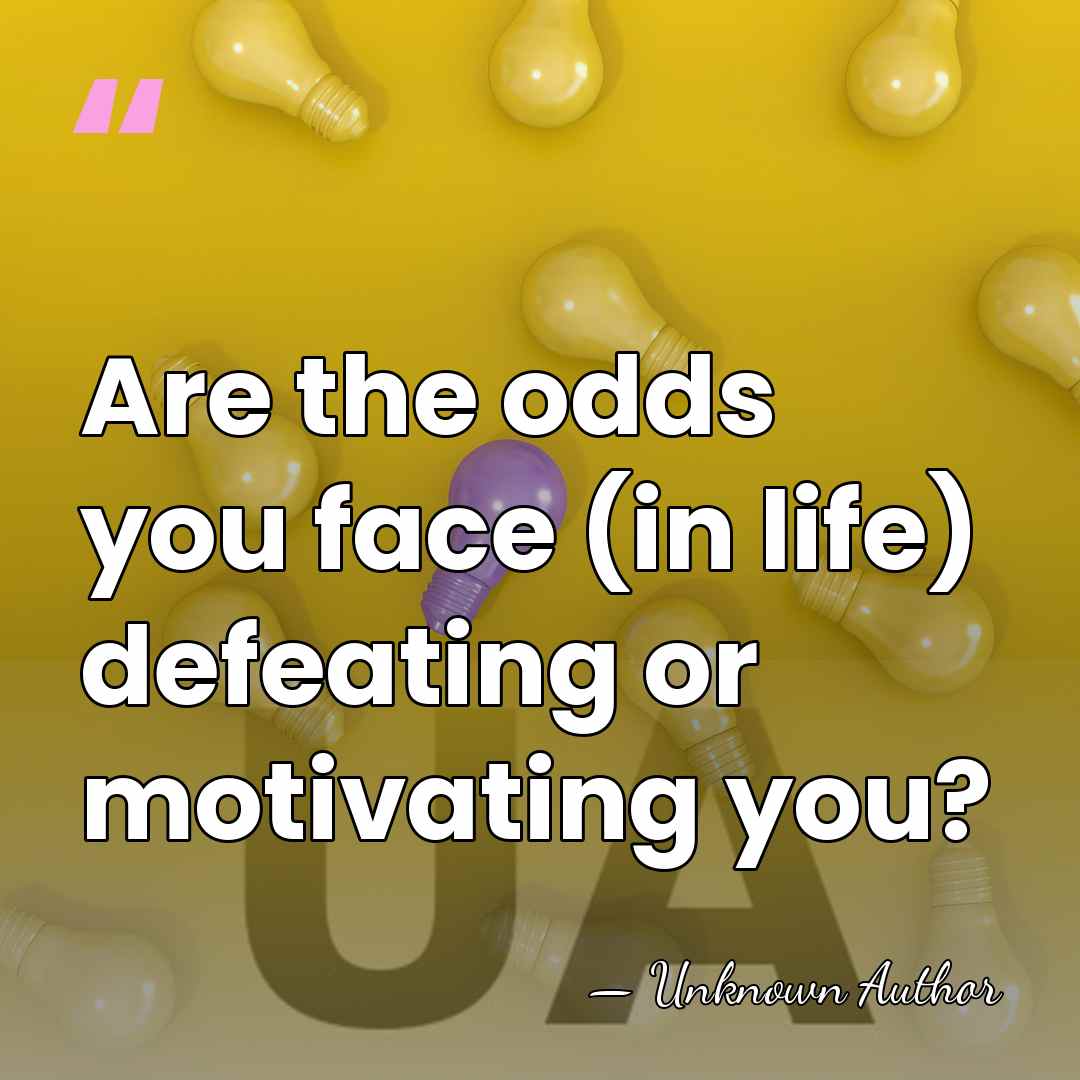 Are the odds you face (in life) defeating or motivating you? - Unknown Author