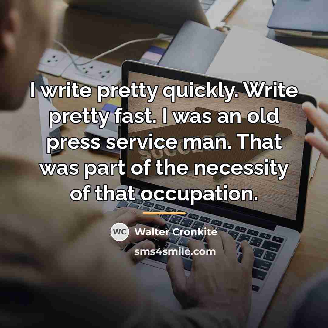 “I write pretty quickly. Write pretty fast. I was an…” quote by Walter Cronkite