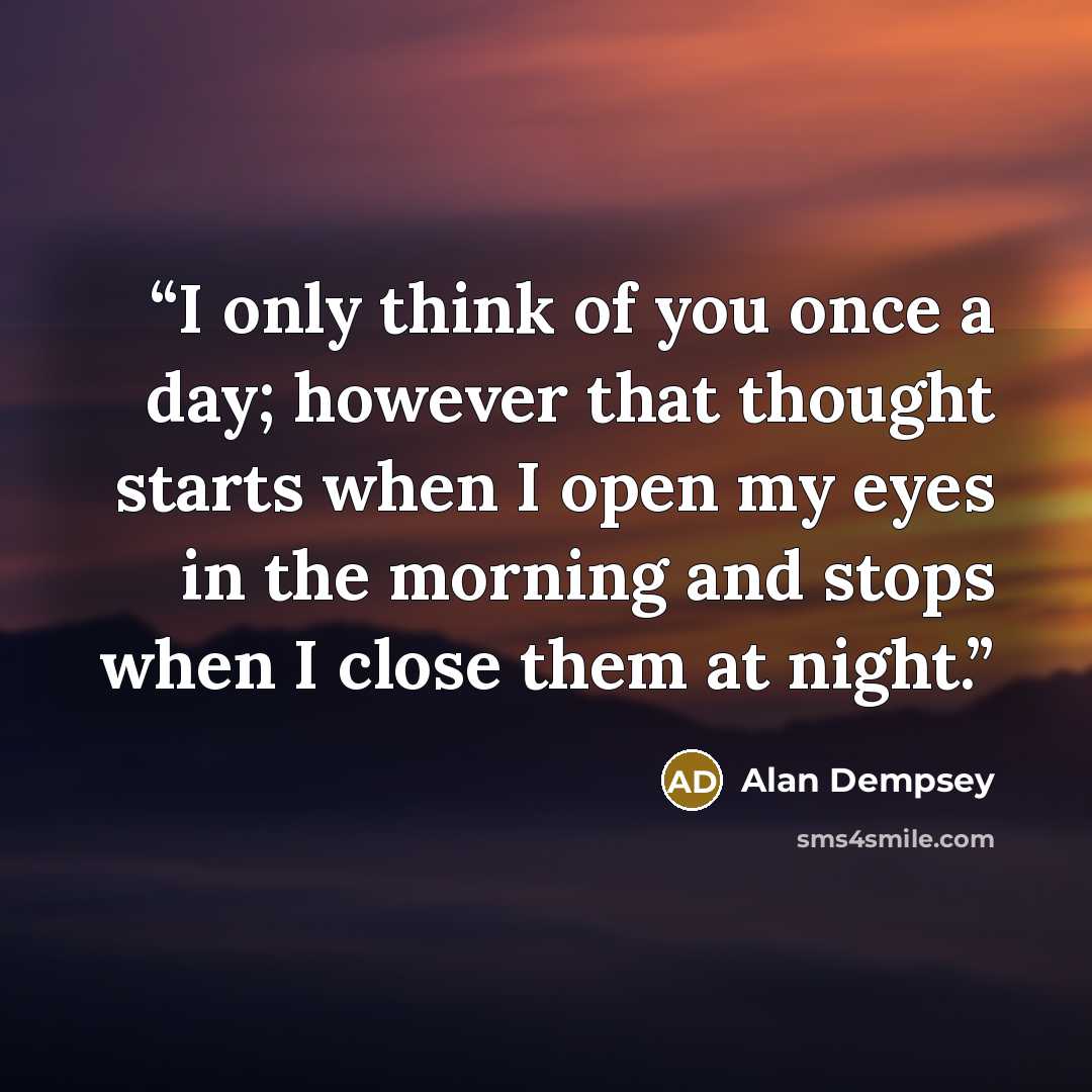 “I only think of you once a day; however that thought starts when I open my eyes in the morning and stops when I close them at night.” quote by Alan Dempsey