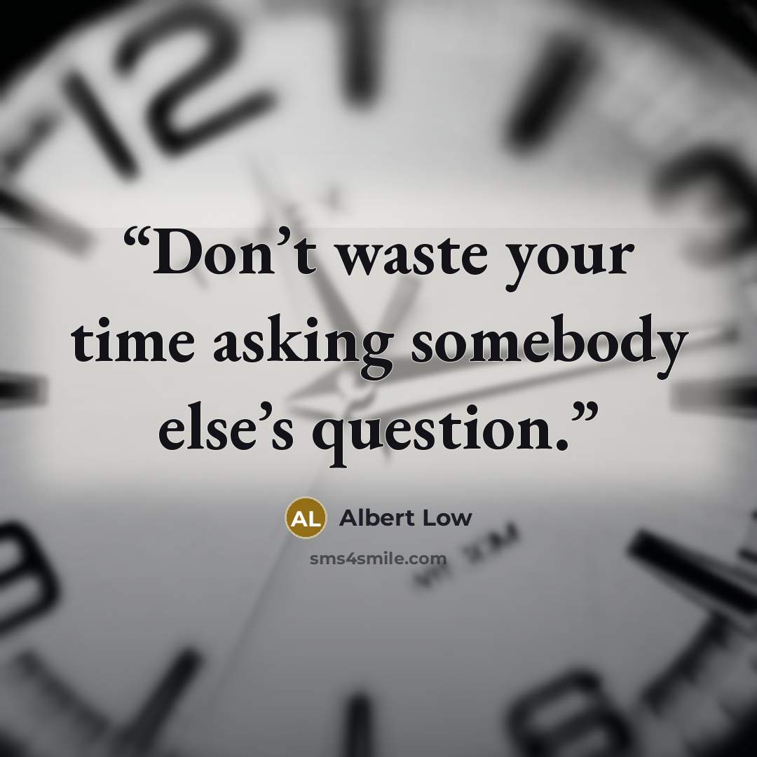 “Don’t waste your time asking somebody else’s question.” quote by Albert Low
