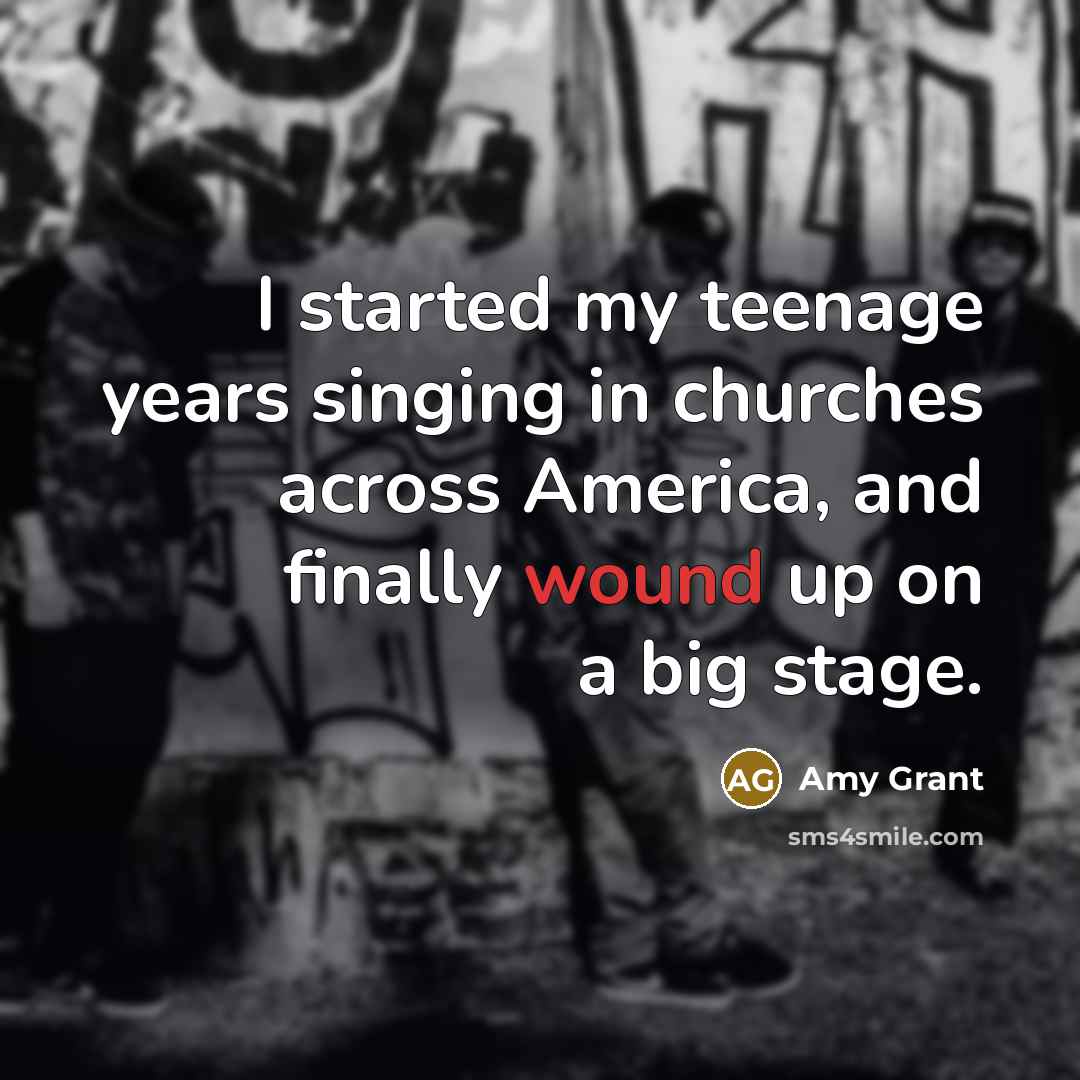 “I started my teenage years singing in churches across America,…” quote by Amy Grant