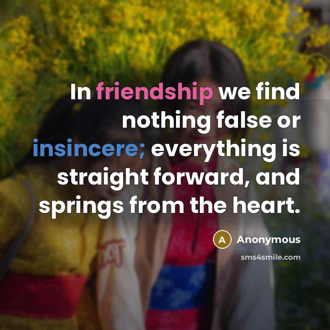 “In friendship we find nothing false or insincere; everything is straight forward, and springs from the heart.” quote by Anonymous