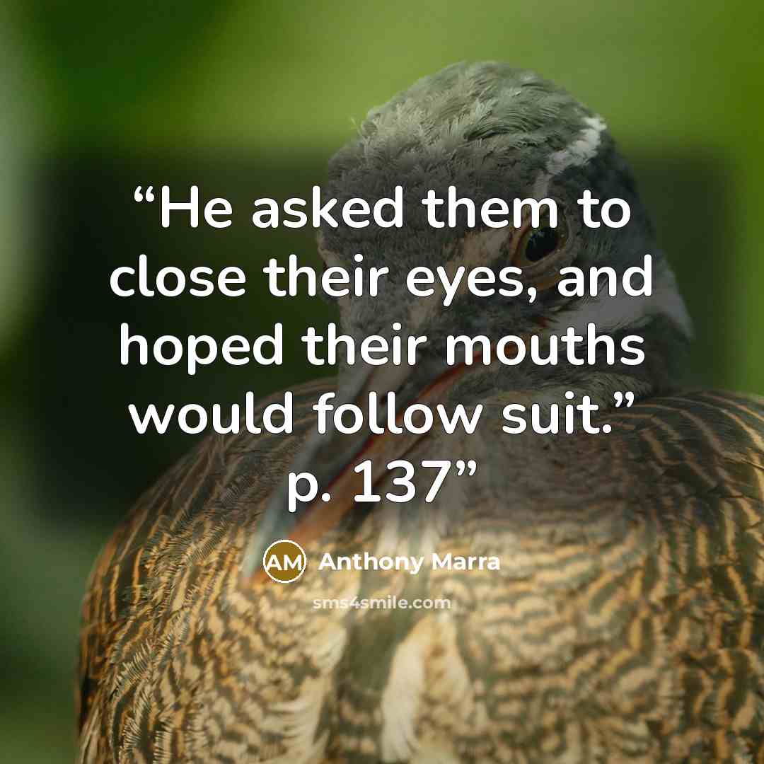 “He asked them to close their eyes, and hoped their mouths would follow suit.” p. 137” quote by Anthony Marra