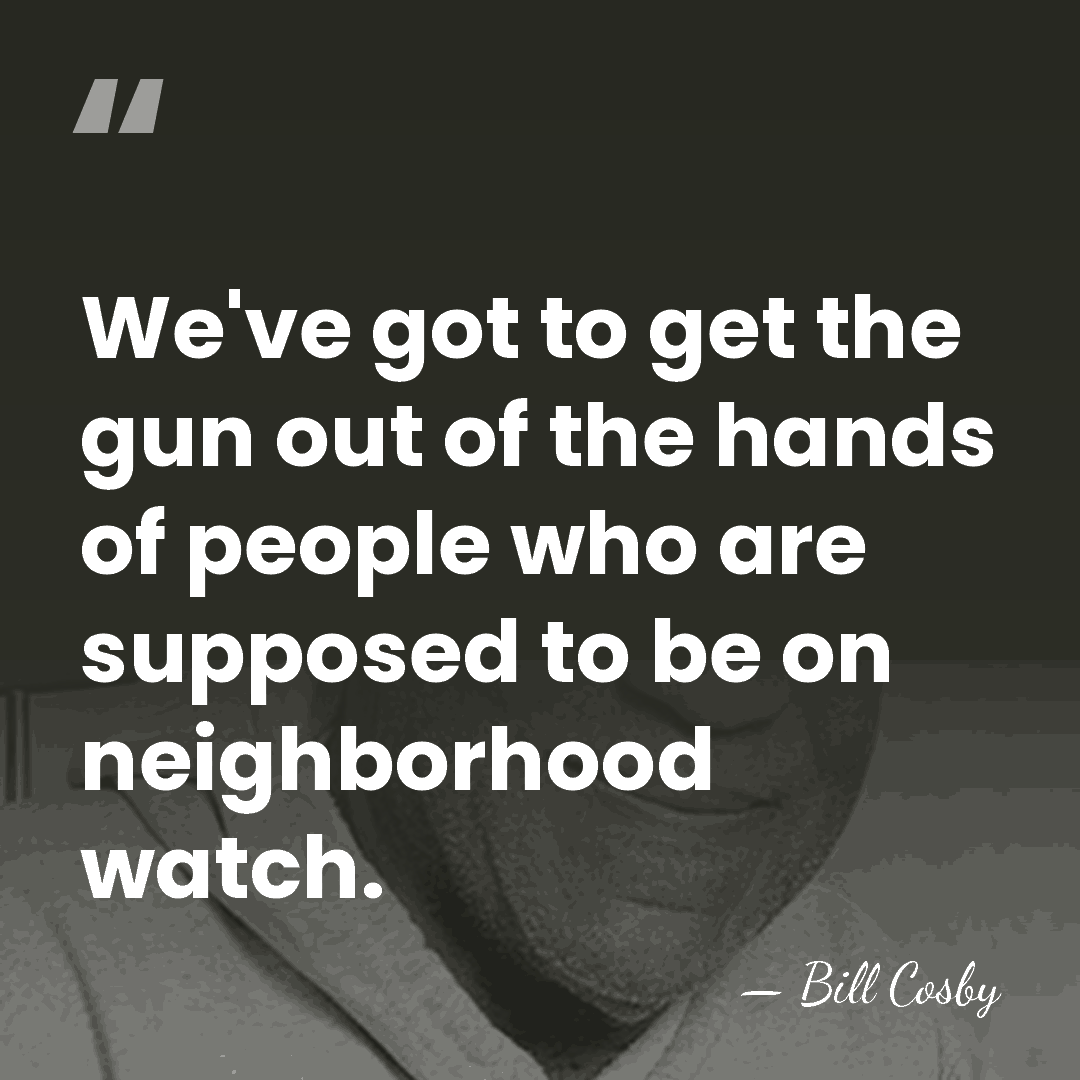 We've got to get the gun out of the hands of people&hellip; - Bill Cosby