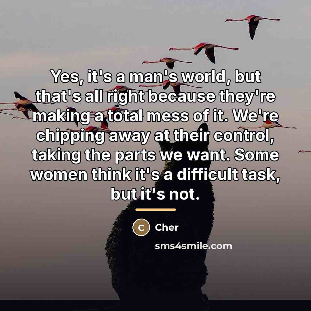 “Yes, it's a man's world, but that's all right because…” quote by Cher