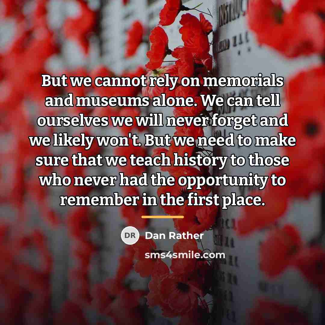 “But we cannot rely on memorials and museums alone. We…” quote by Dan Rather