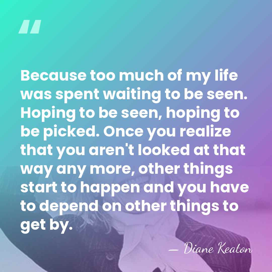 Because too much of my life was spent waiting to be seen.&hellip; - Diane Keaton