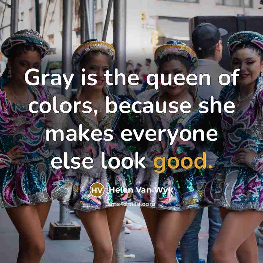 “Gray is the queen of colors, because she makes everyone…” quote by Helen Van Wyk