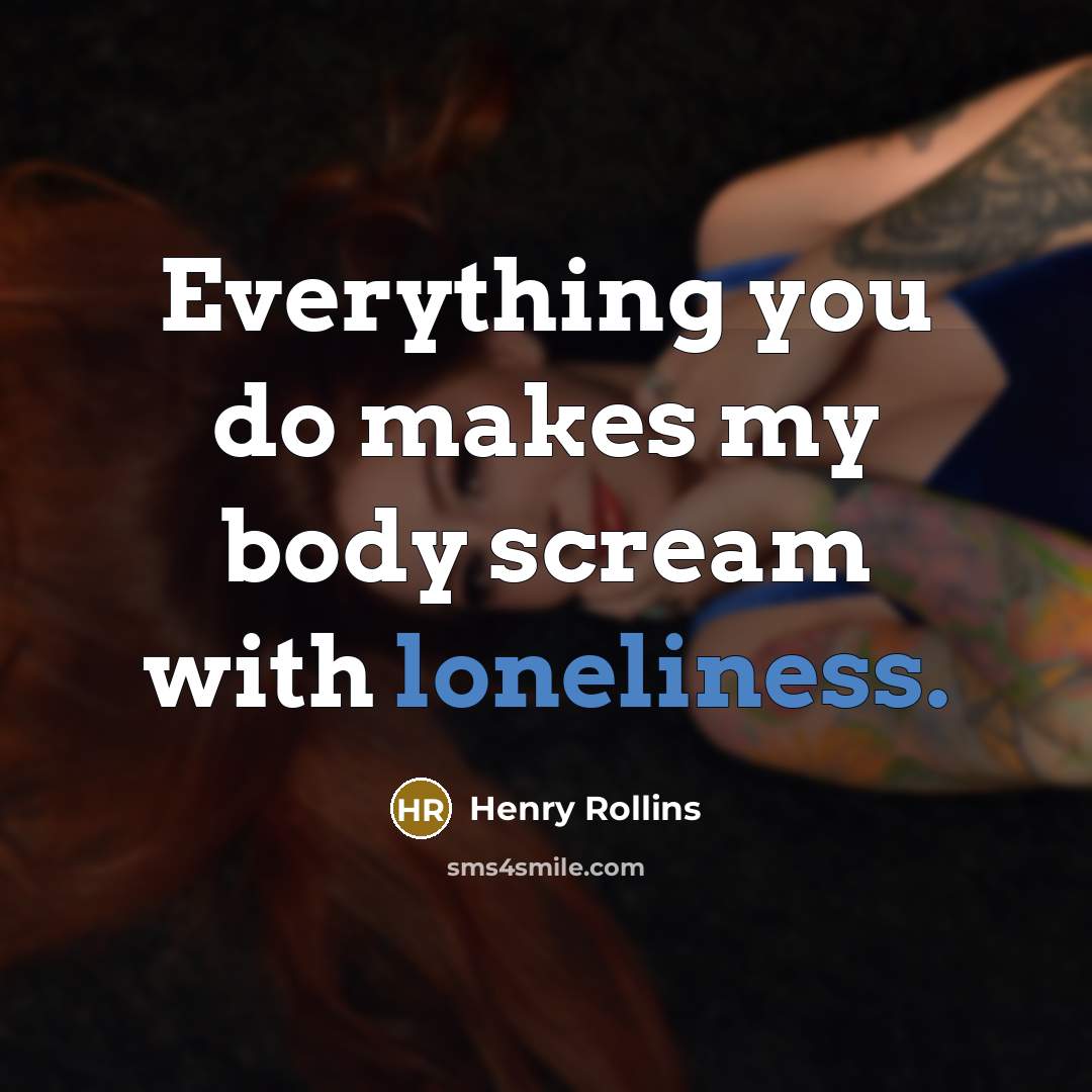 “Everything you do makes my body scream with loneliness.…” quote by Henry Rollins