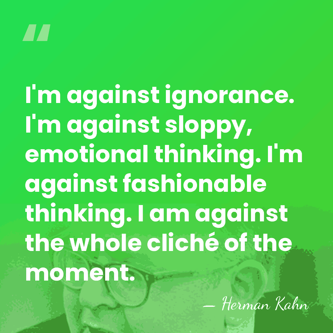 I'm against ignorance. I'm against sloppy, emotional thinking. I'm against fashionable thinking.&hellip; - Herman Kahn