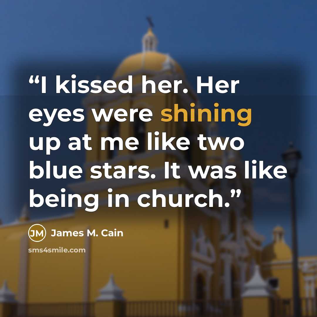 “I kissed her. Her eyes were shining up at me like two blue stars. It was like being in church.” quote by James M. Cain