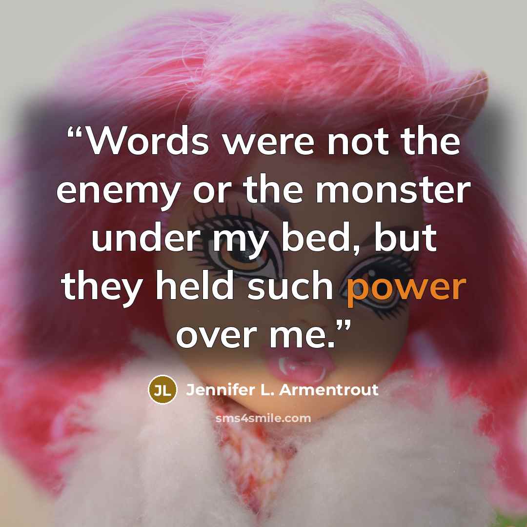 “Words were not the enemy or the monster under my bed, but they held such power over me.” quote by Jennifer L. Armentrout