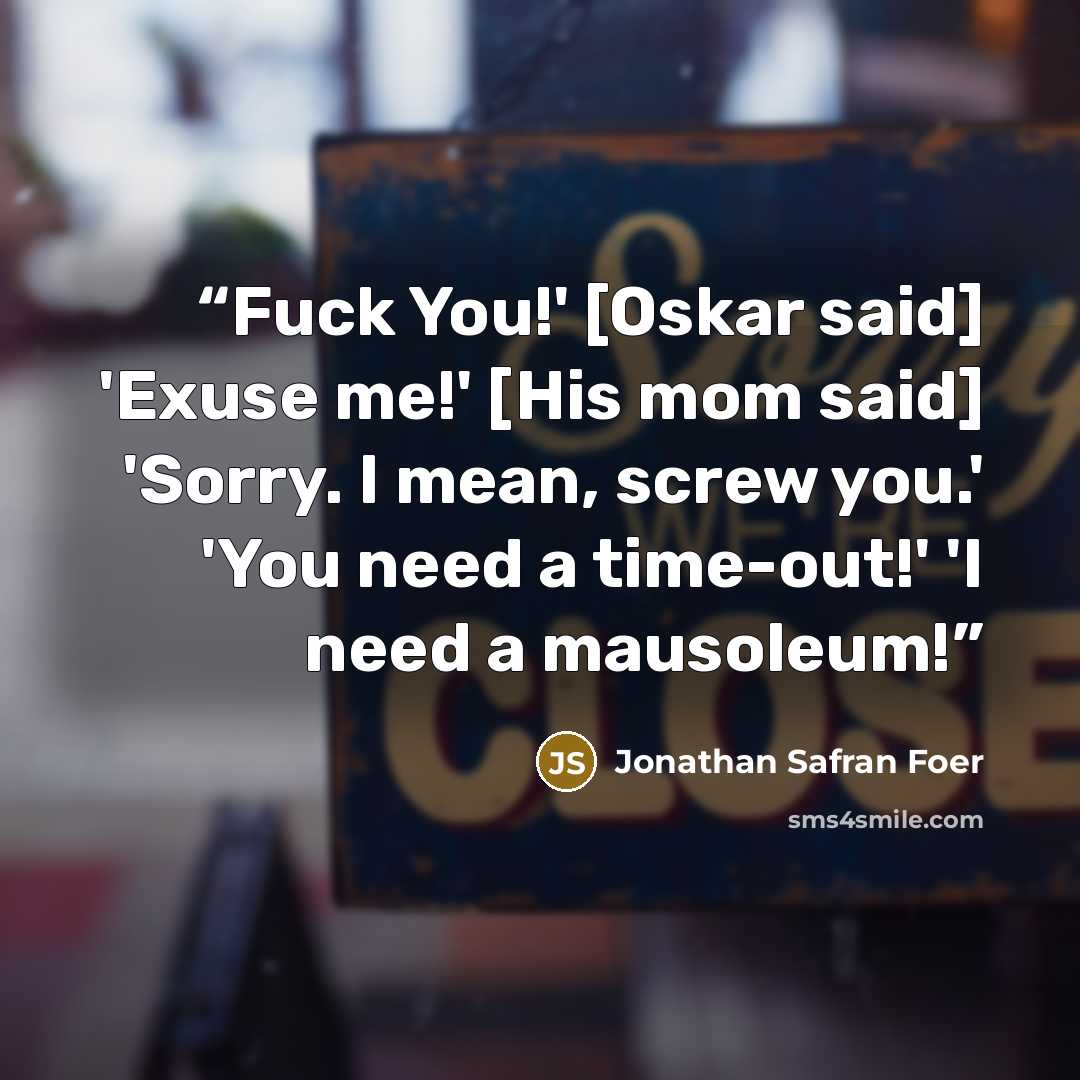 “Fuck You!' [Oskar said] 'Exuse me!' [His mom said] 'Sorry. I mean, screw you.' 'You need a time-out!' 'I need a mausoleum!” quote by Jonathan Safran Foer