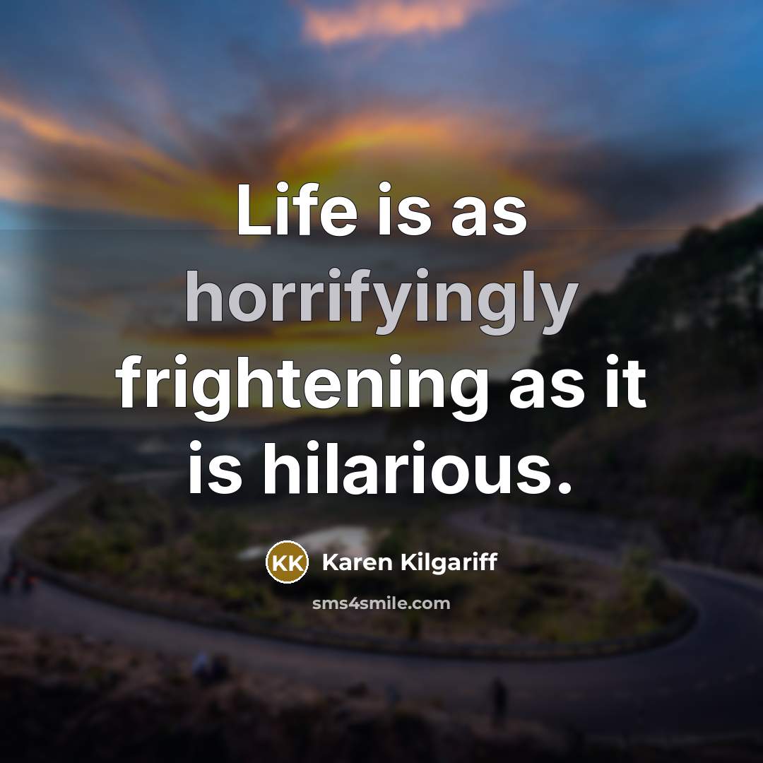 “Life is as horrifyingly frightening as it is hilarious.” quote by Karen Kilgariff