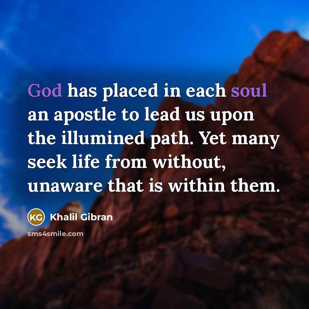 “God has placed in each soul an apostle to lead us upon the illumined path. Yet many seek life from without, unaware that is within them.” quote by Khalil Gibran