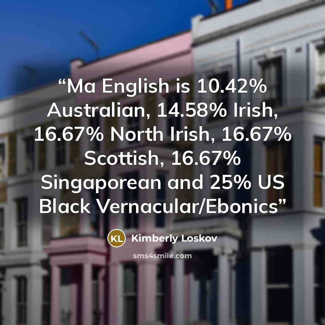 “Ma English is 10.42% Australian, 14.58% Irish, 16.67% North Irish, 16.67% Scottish, 16.67% Singaporean and 25% US Black Vernacular/Ebonics” quote by Kimberly Loskov