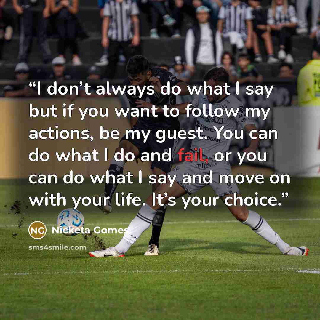 “I don’t always do what I say but if you want to follow my actions, be my guest. You can do what I do and fail, or you can do what I say and move on with your life. It’s your choice.” quote by Nicketa Gomes