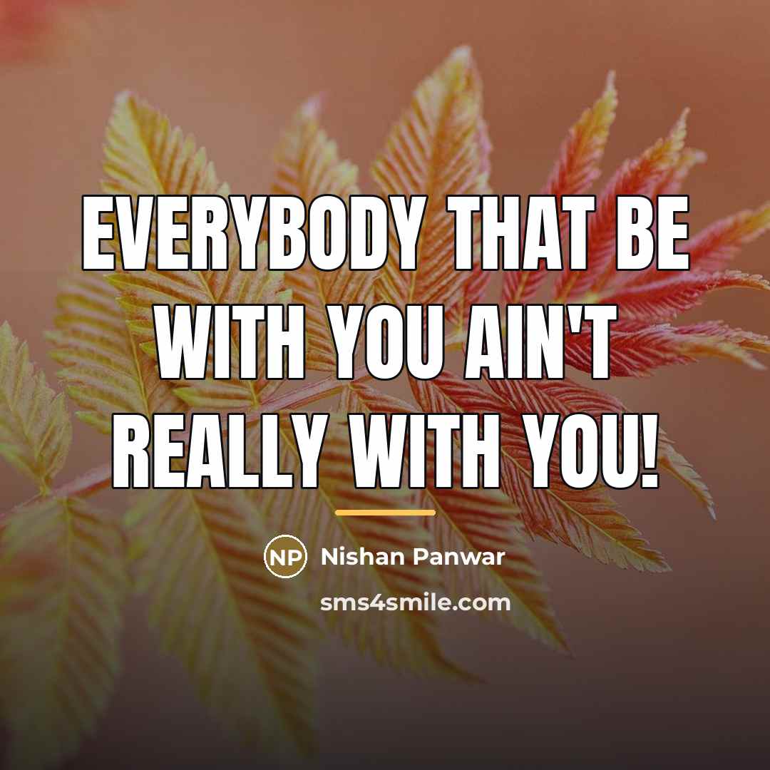 “Everybody that be with you ain't really WITH you!…” quote by Nishan Panwar