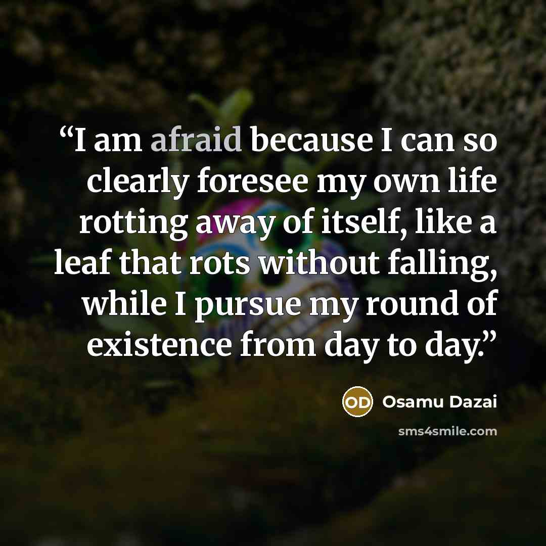 “I am afraid because I can so clearly foresee my own life rotting away of itself, like a leaf that rots without falling, while I pursue my round of existence from day to day.” quote by Osamu Dazai