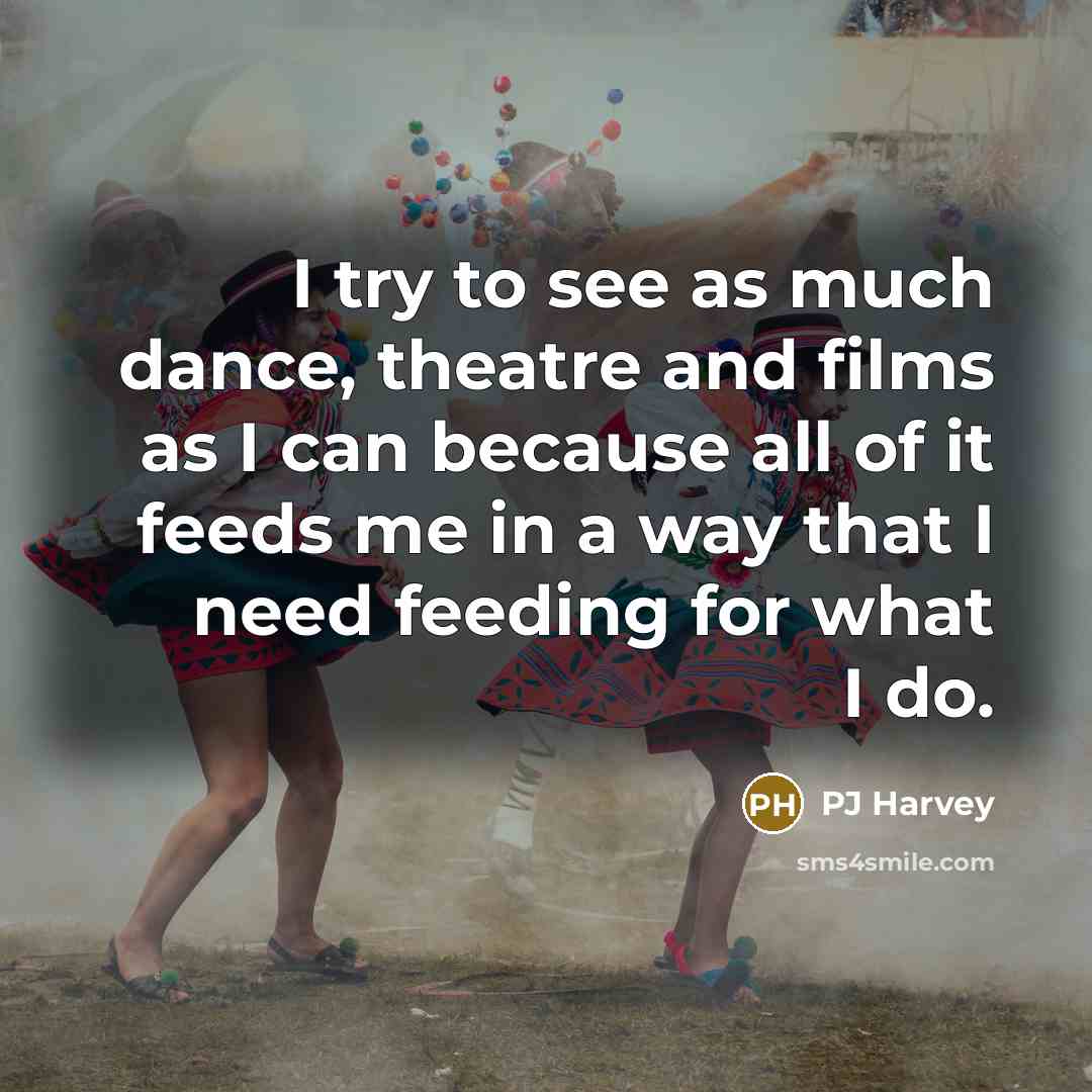 “I try to see as much dance, theatre and films…” quote by PJ Harvey
