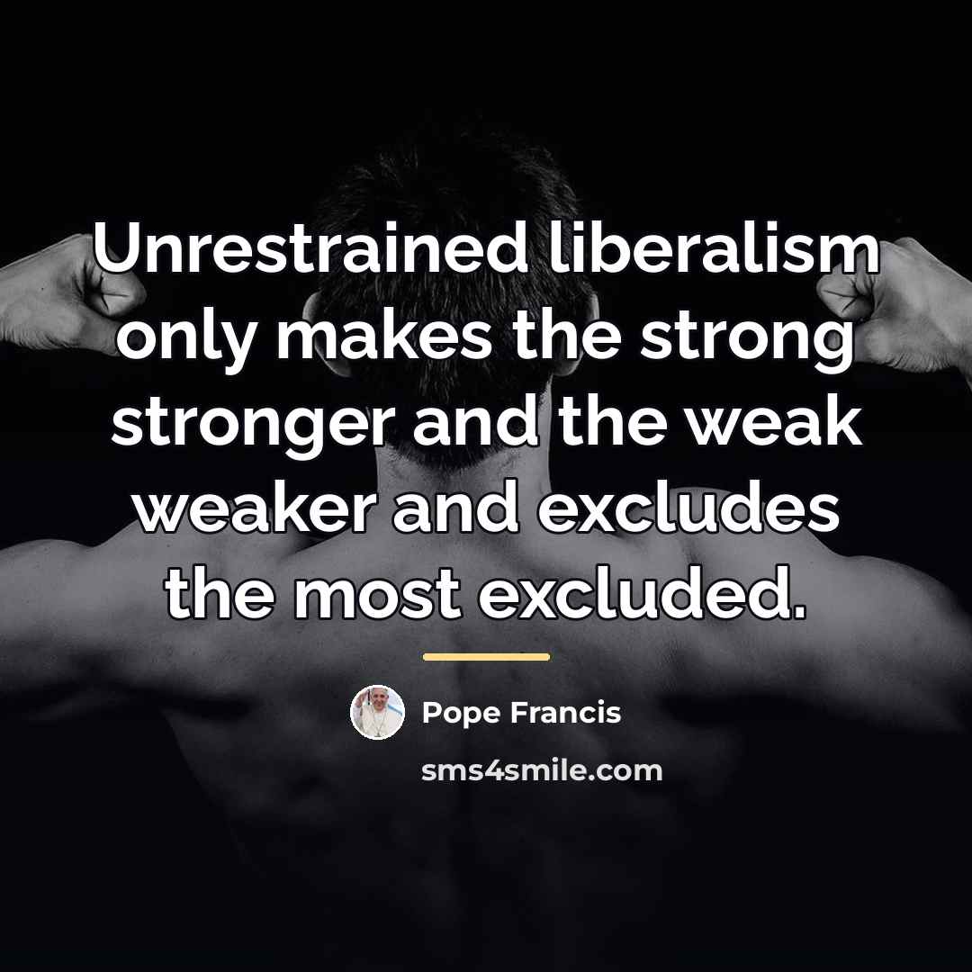 “Unrestrained liberalism only makes the strong stronger and the weak…” quote by Pope Francis