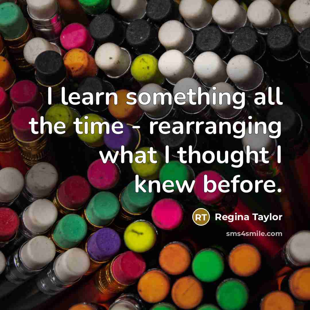 “I learn something all the time - rearranging what I…” quote by Regina Taylor