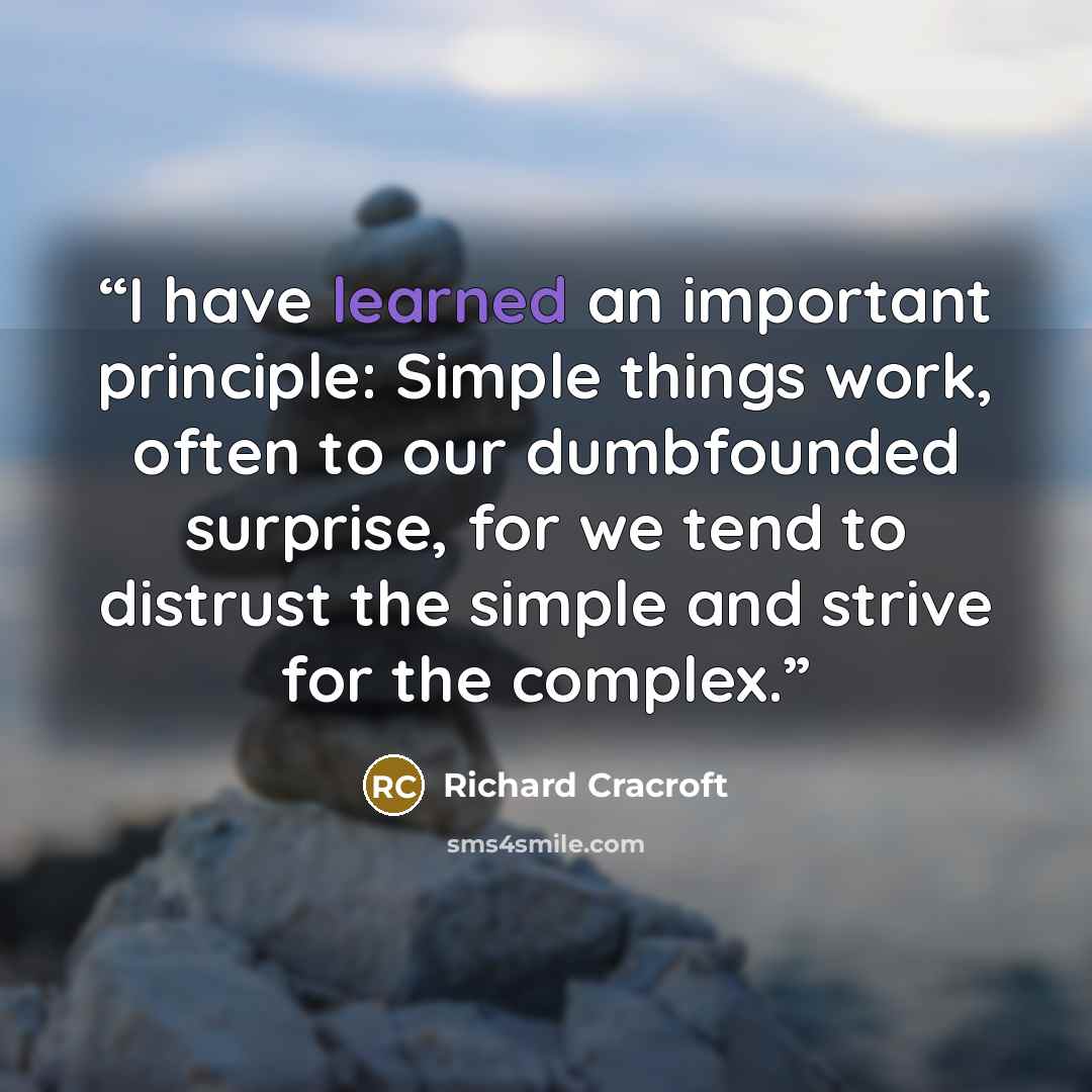 “I have learned an important principle: Simple things work, often to our dumbfounded surprise, for we tend to distrust the simple and strive for the complex.” quote by Richard Cracroft