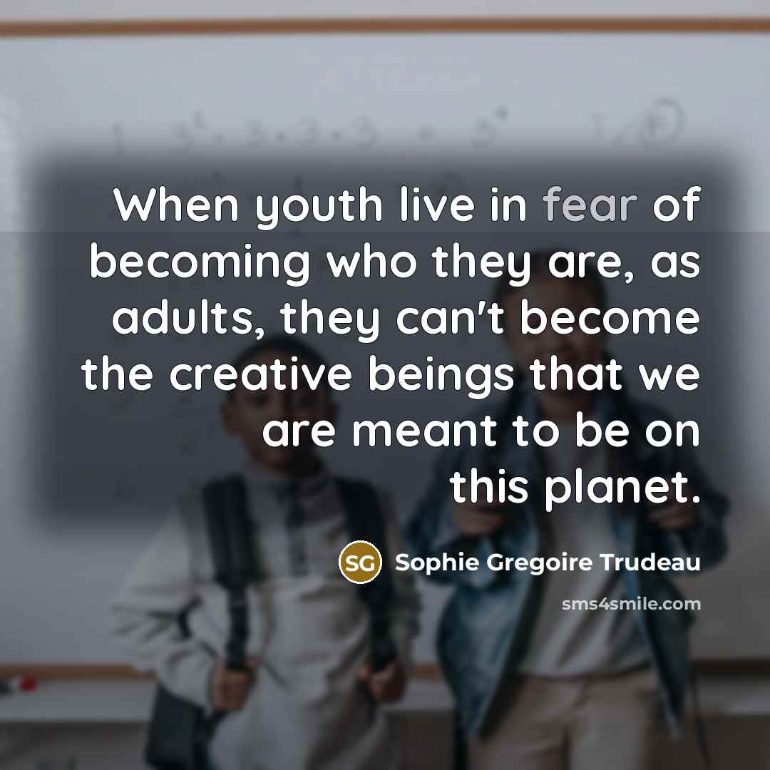 “When youth live in fear of becoming who they are, as adults, they can't become the creative beings that we are meant to be on this planet.” quote by Sophie Gregoire Trudeau