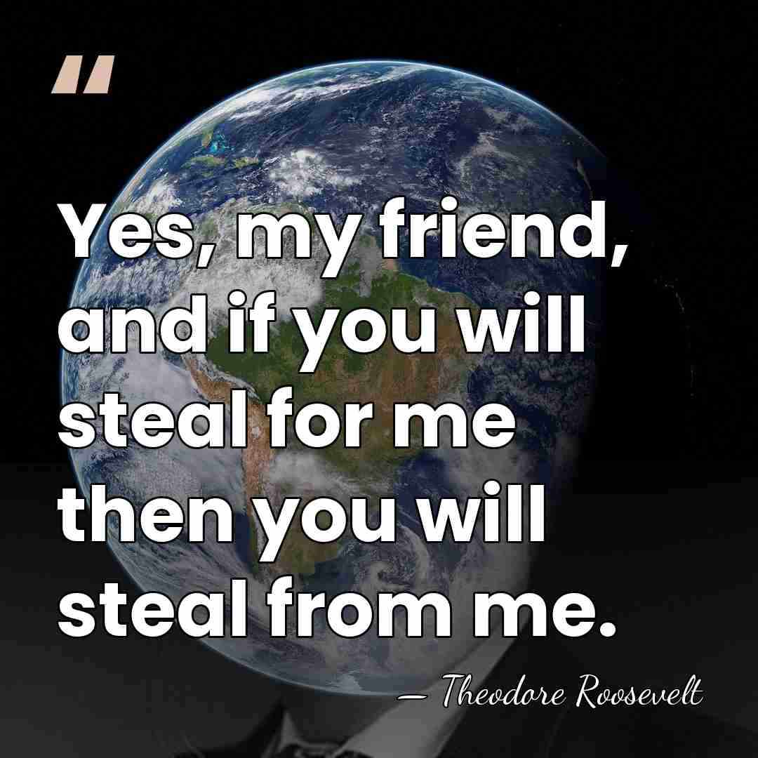 Yes, my friend, and if you will steal for me then you&hellip; - Theodore Roosevelt
