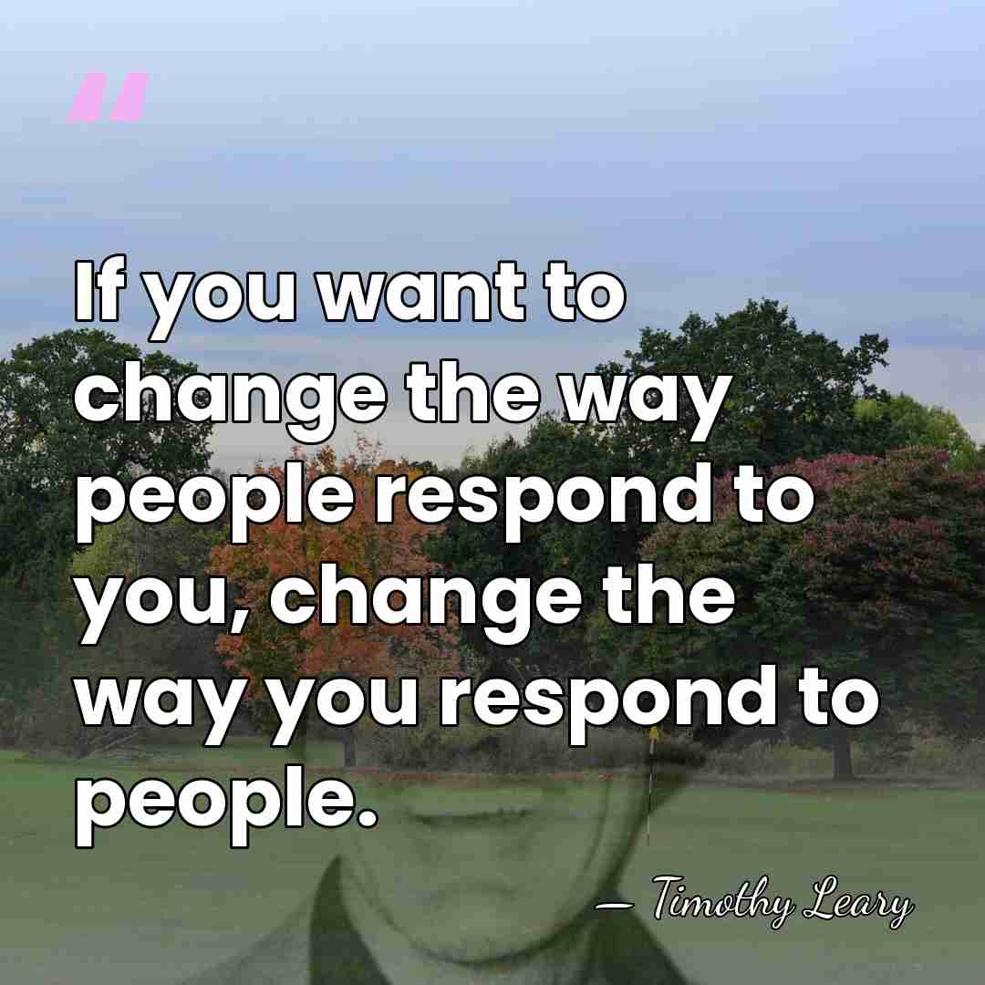 If you want to change the way people respond to you, change&hellip; - Timothy Leary