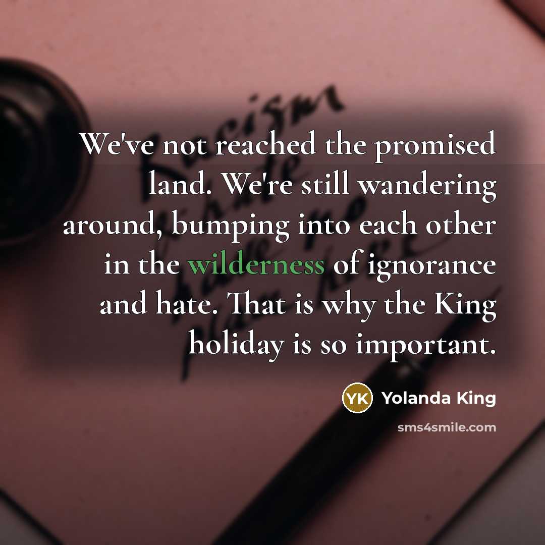“We've not reached the promised land. We're still wandering around,…” quote by Yolanda King