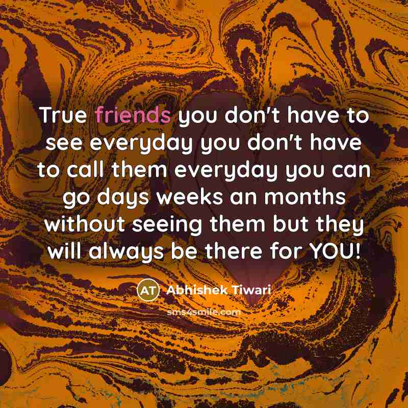 “True friends you don't have to see everyday you don't have to call them everyday you can go days weeks an months without seeing them but they will always be there for YOU!” quote by Abhishek Tiwari