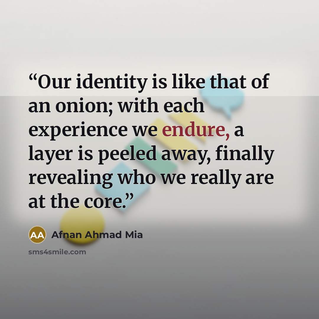 “Our identity is like that of an onion; with each experience we endure, a layer is peeled away, finally revealing who we really are at the core.” quote by Afnan Ahmad Mia