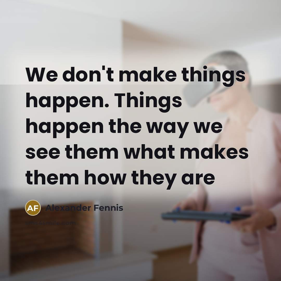 “We don't make things happen. Things happen the way we see them what makes them how they are” quote by Alexander Fennis