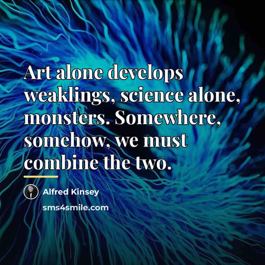 “Art alone develops weaklings, science alone, monsters. Somewhere, somehow, we…” quote by Alfred Kinsey