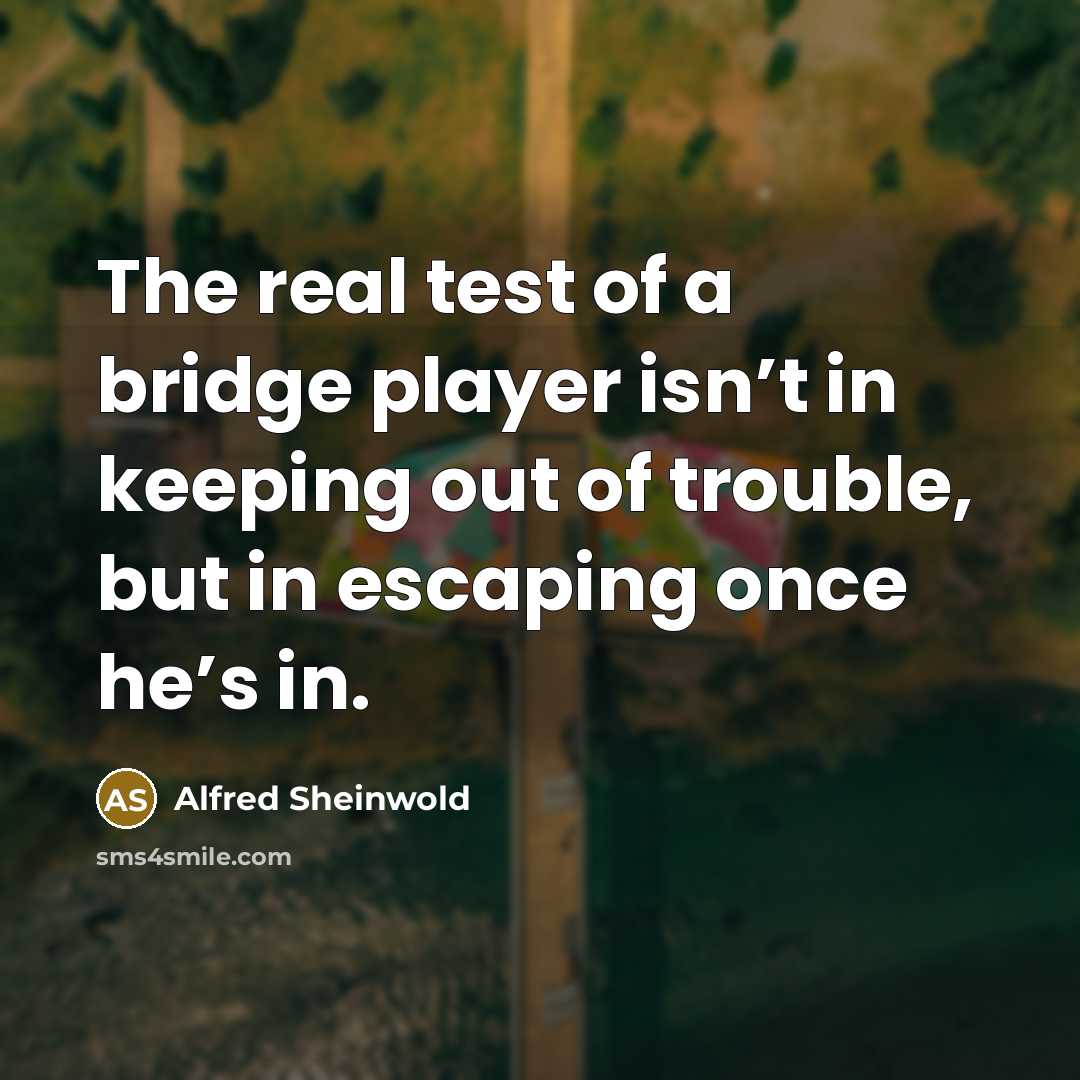 “The real test of a bridge player isn’t in keeping out of trouble, but in escaping once he’s in.” quote by Alfred Sheinwold