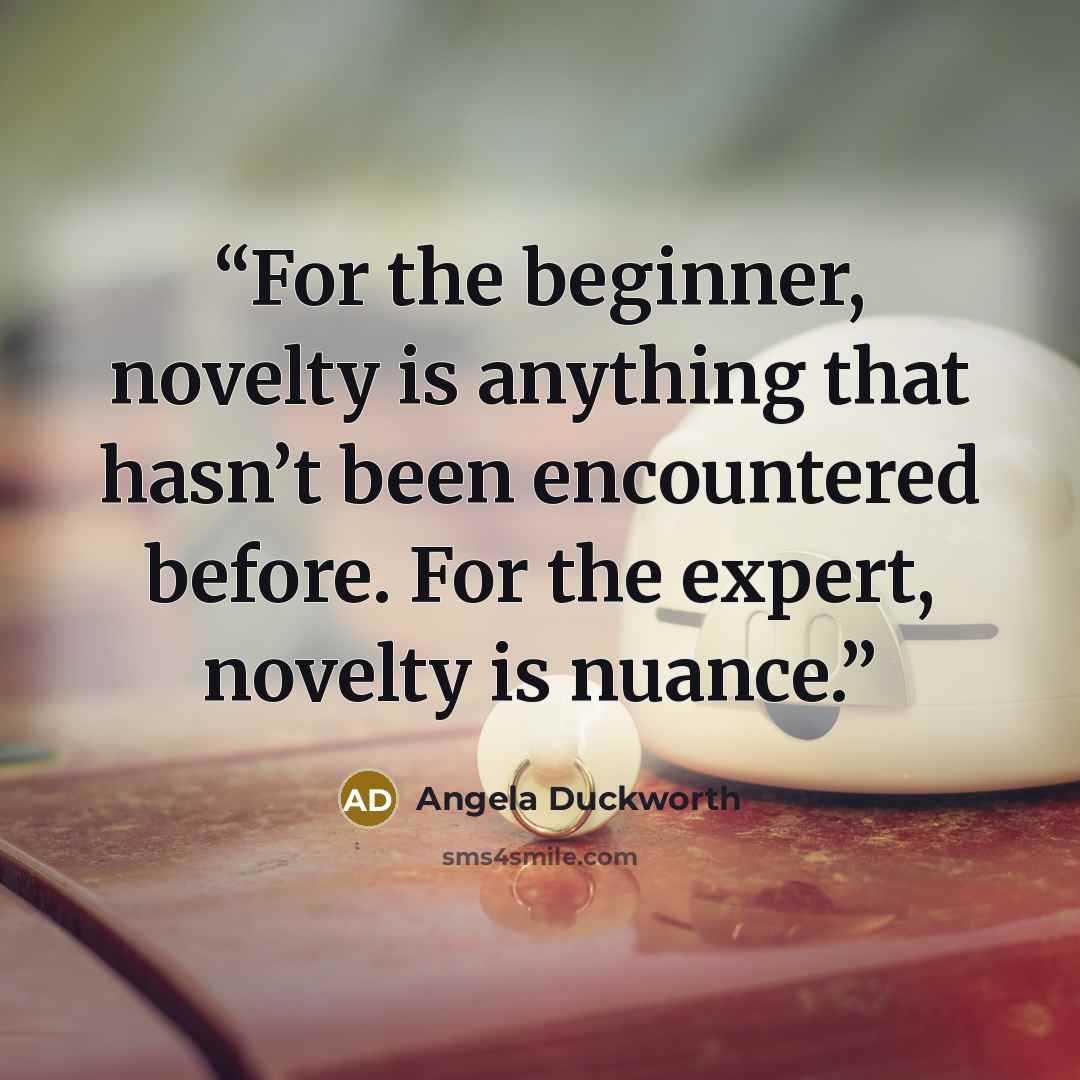 “For the beginner, novelty is anything that hasn’t been encountered before. For the expert, novelty is nuance.” quote by Angela Duckworth