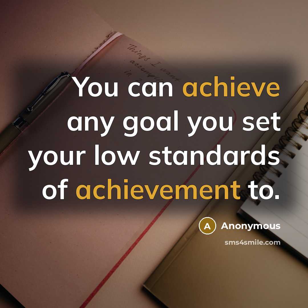 “You can achieve any goal you set your low standards of achievement to.” quote by Anonymous