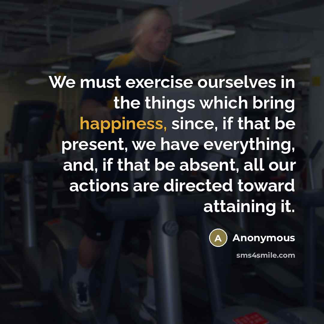 “We must exercise ourselves in the things which bring happiness,…” quote by Anonymous