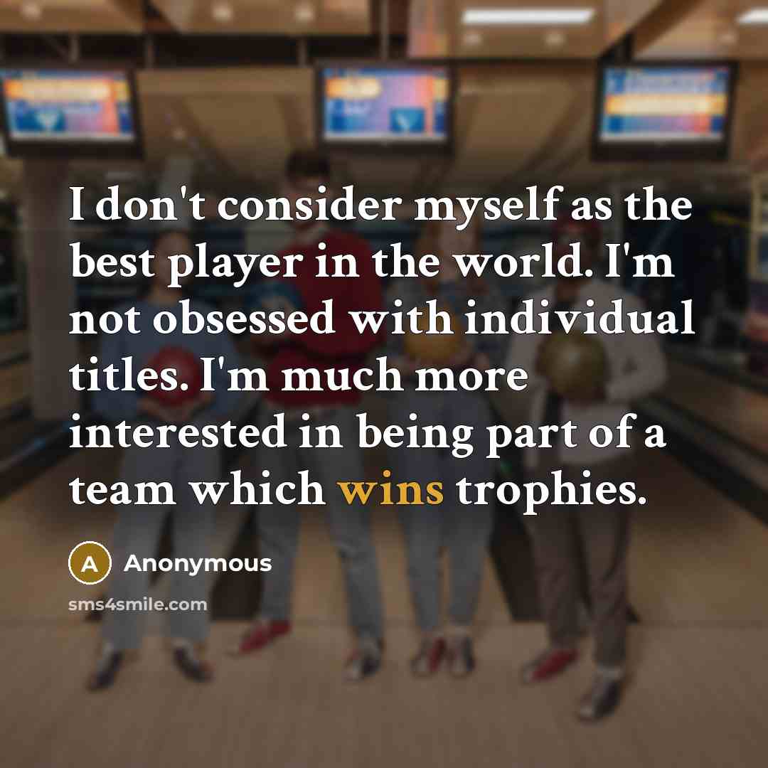 “I don't consider myself as the best player in the world. I'm not obsessed with individual titles. I'm much more interested in being part of a team which wins trophies.” quote by Anonymous