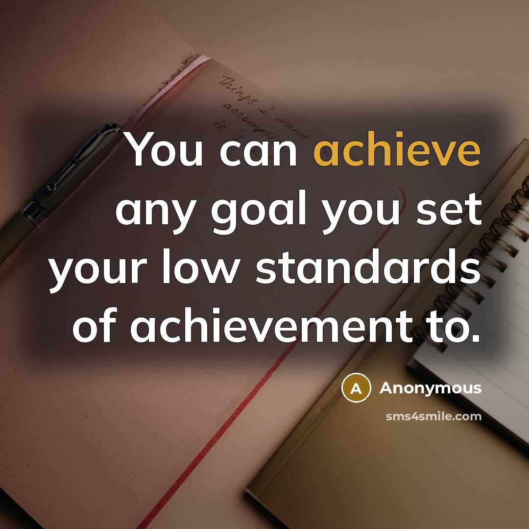 “You can achieve any goal you set your low standards of achievement to.” quote by Anonymous