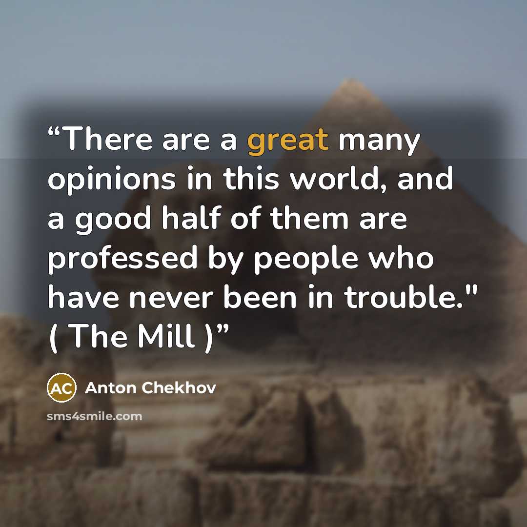 “There are a great many opinions in this world, and a good half of them are professed by people who have never been in trouble." ( The Mill )” quote by Anton Chekhov
