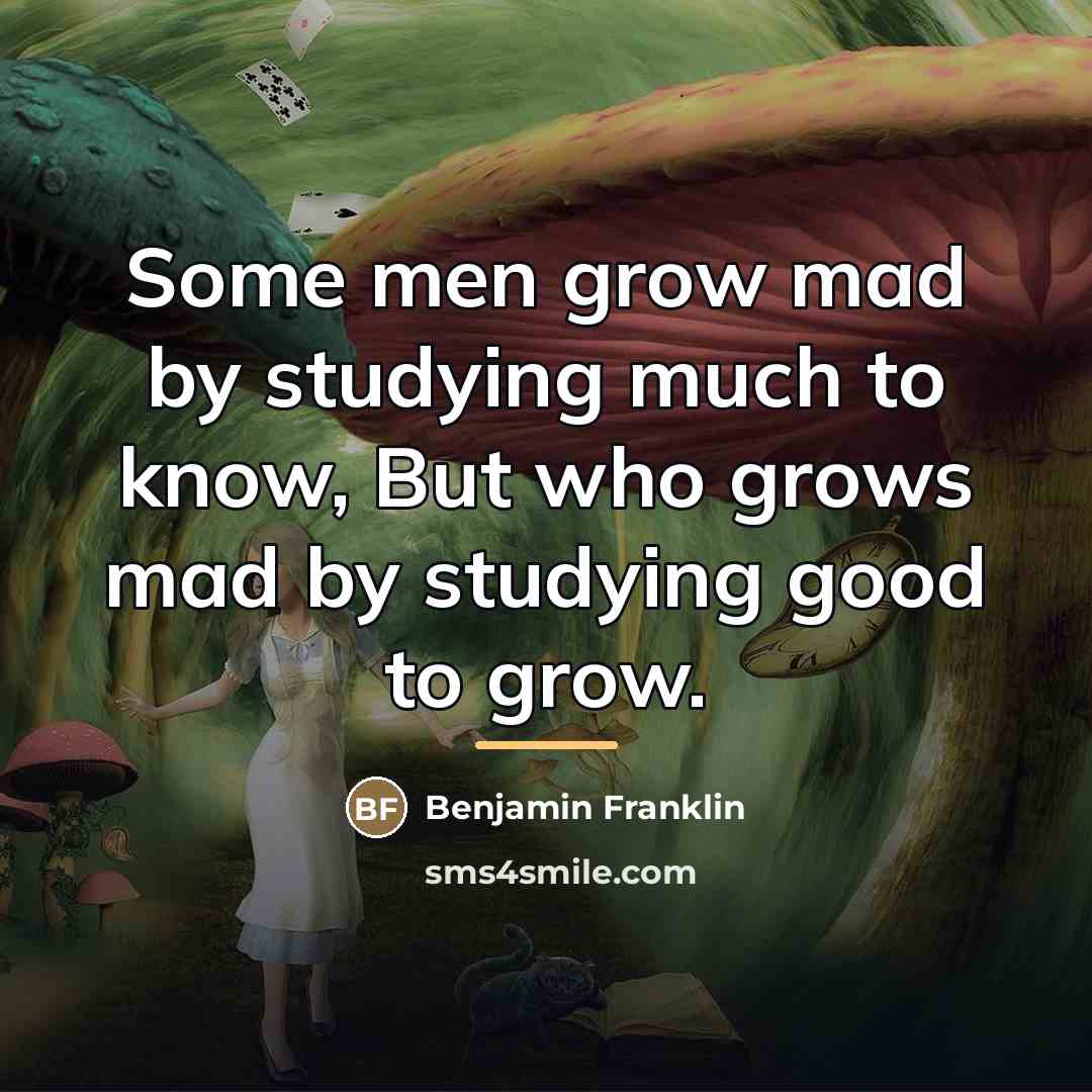 “Some men grow mad by studying much to know, But…” quote by Benjamin Franklin