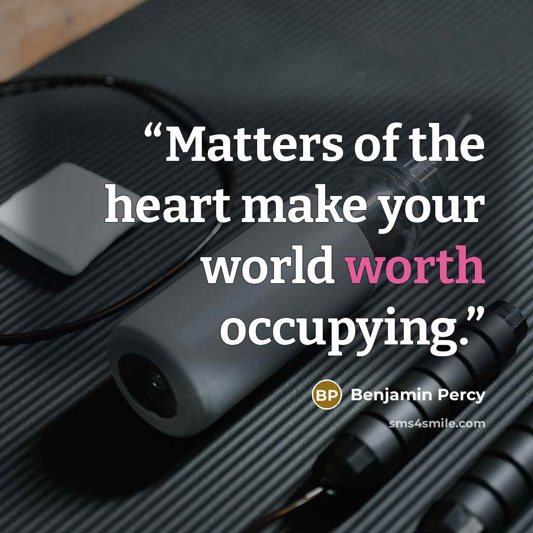 “Matters of the heart make your world worth occupying.” quote by Benjamin Percy