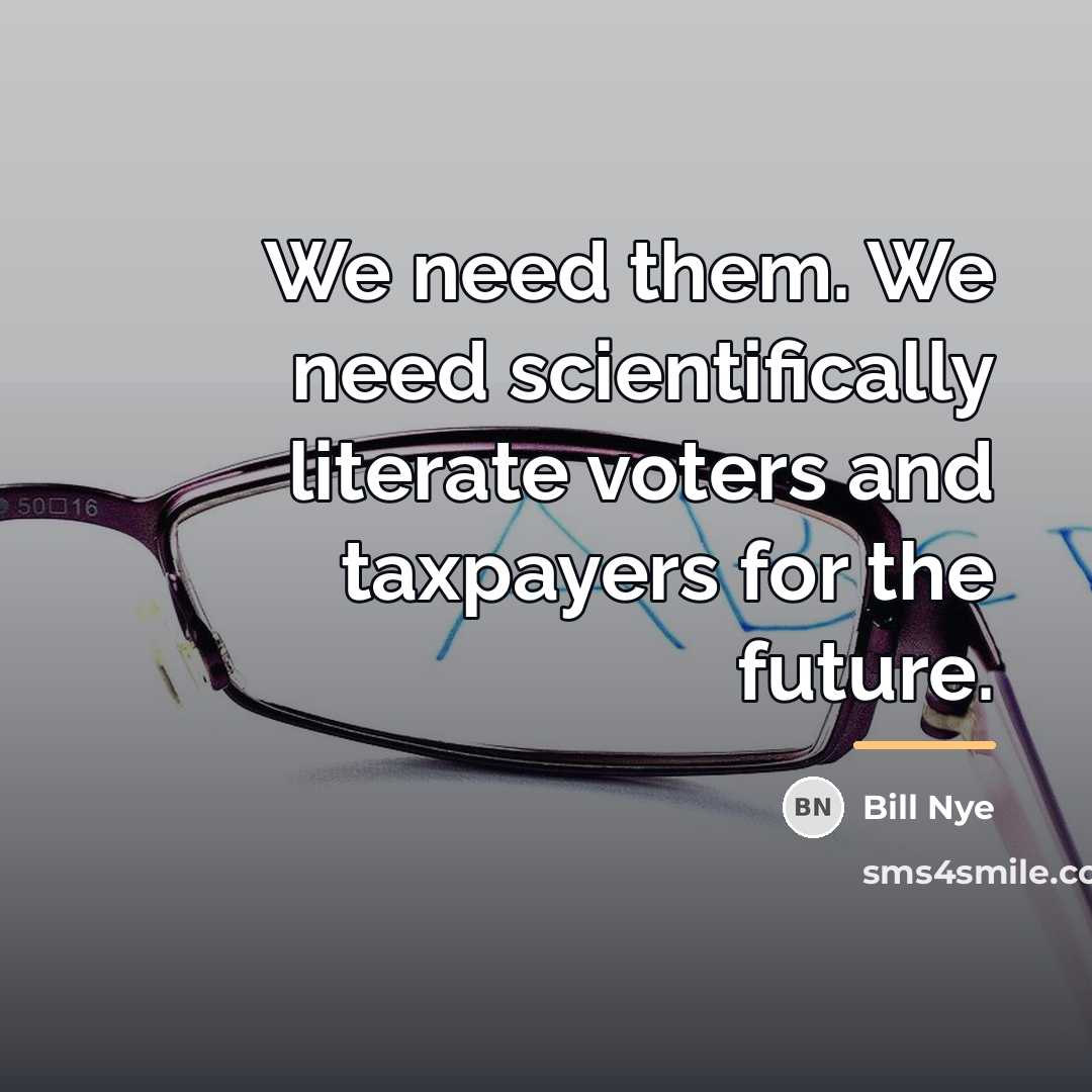 “We need them. We need scientifically literate voters and taxpayers…” quote by Bill Nye