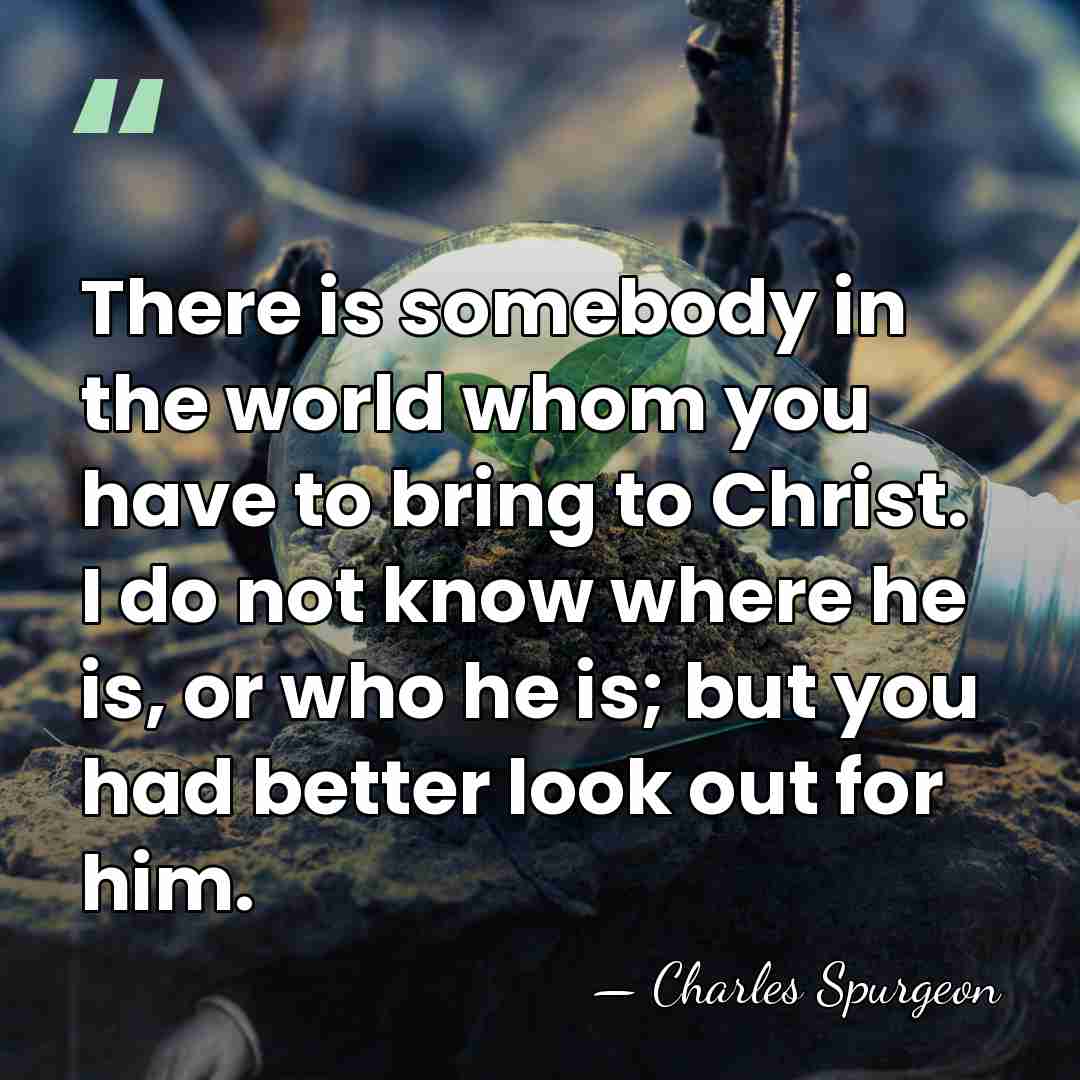 There is somebody in the world whom you have to bring to&hellip; - Charles Spurgeon