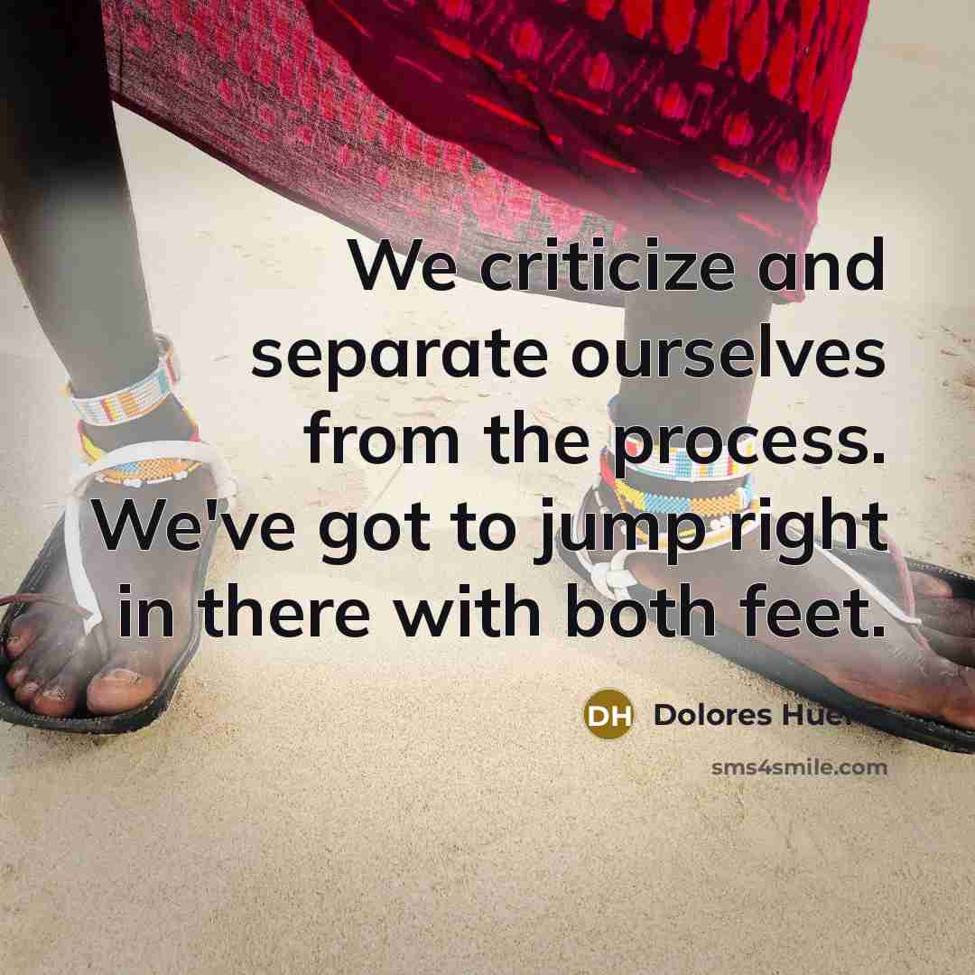 “We criticize and separate ourselves from the process. We've got…” quote by Dolores Huerta
