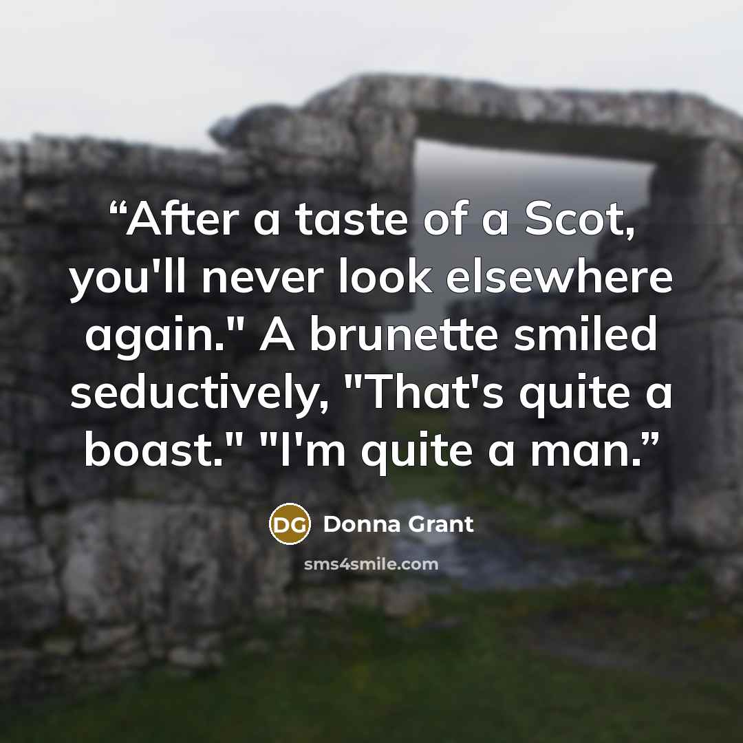 “After a taste of a Scot, you'll never look elsewhere again." A brunette smiled seductively, "That's quite a boast." "I'm quite a man.” quote by Donna Grant