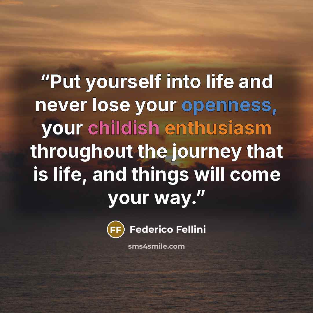“Put yourself into life and never lose your openness, your childish enthusiasm throughout the journey that is life, and things will come your way.” quote by Federico Fellini